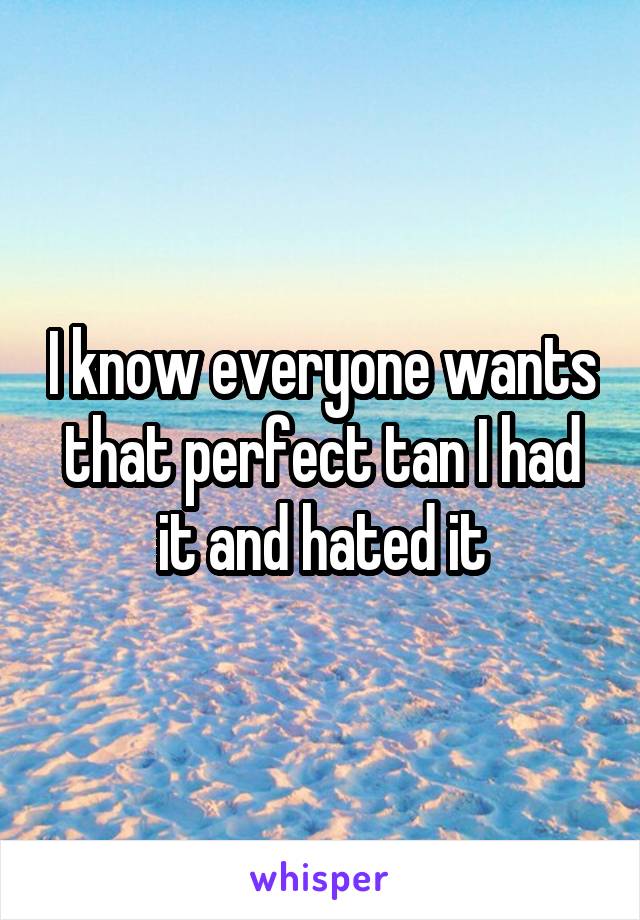 I know everyone wants that perfect tan I had it and hated it