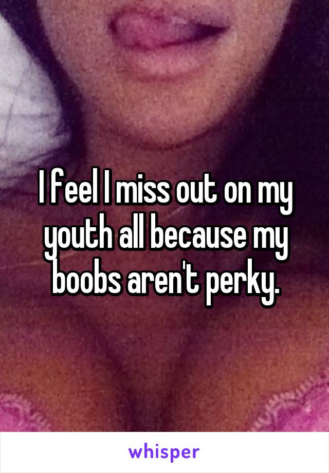 I feel I miss out on my youth all because my boobs aren't perky.