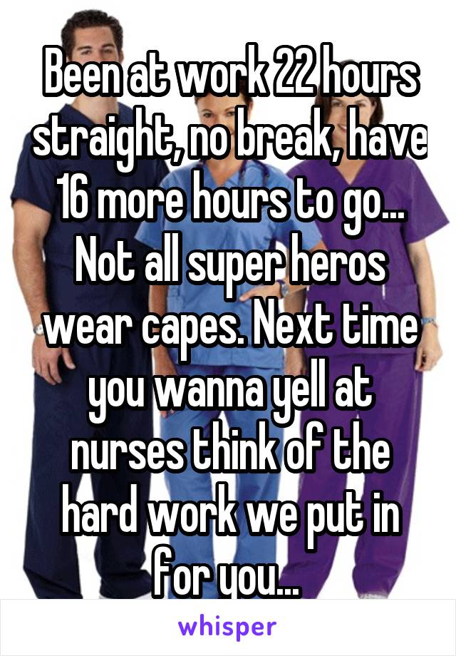 Been at work 22 hours straight, no break, have 16 more hours to go... Not all super heros wear capes. Next time you wanna yell at nurses think of the hard work we put in for you... 