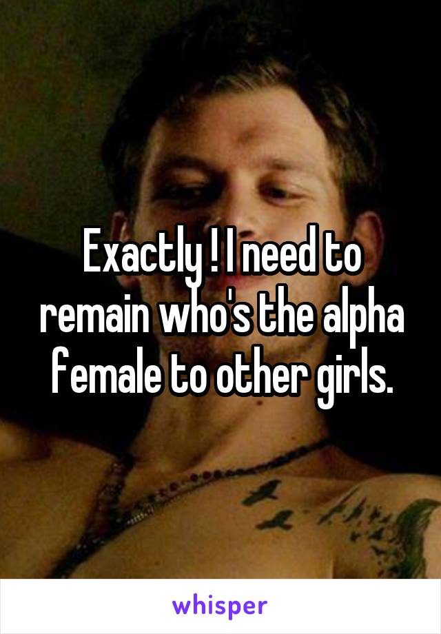 Exactly ! I need to remain who's the alpha female to other girls.