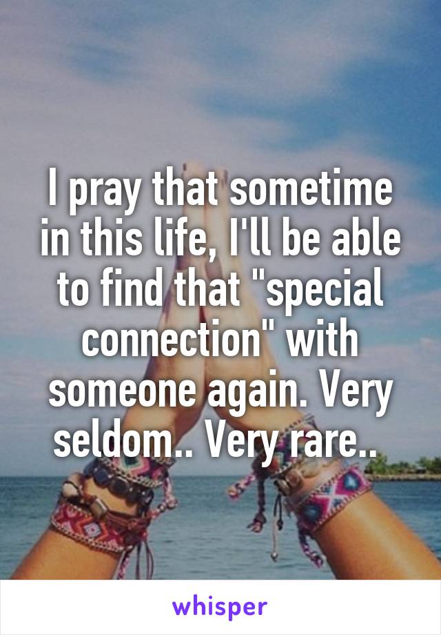 I pray that sometime in this life, I'll be able to find that "special connection" with someone again. Very seldom.. Very rare.. 