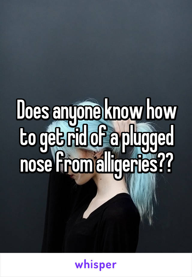 Does anyone know how to get rid of a plugged nose from alligeries??