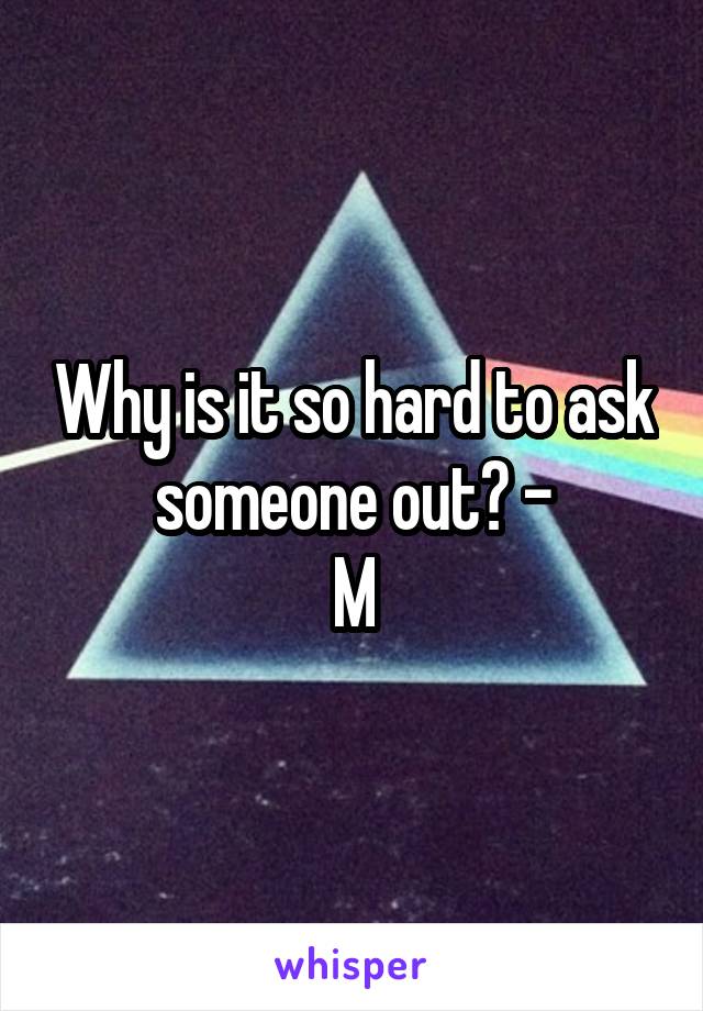 Why is it so hard to ask someone out? -
M