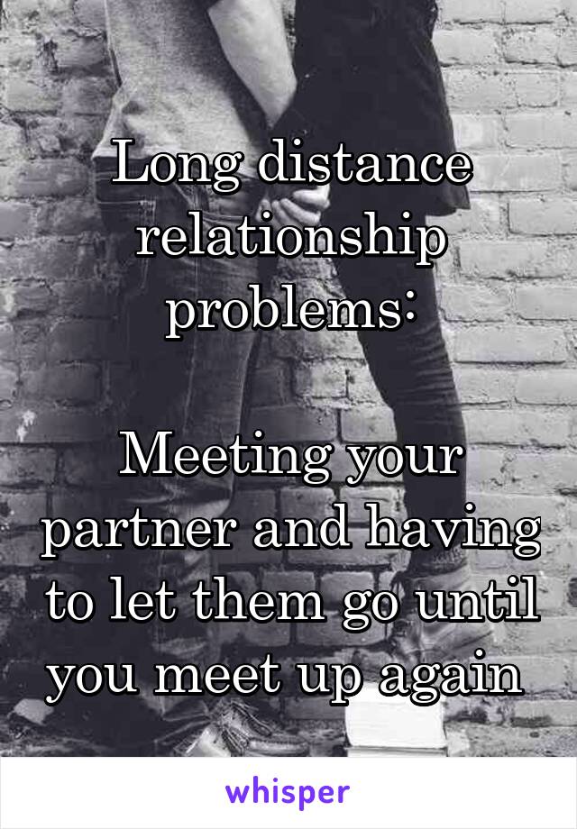 Long distance relationship problems:

Meeting your partner and having to let them go until you meet up again 