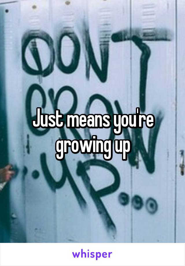 Just means you're growing up