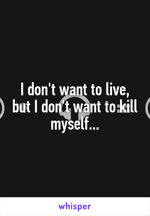 I don't want to live, but I don't want to kill myself...