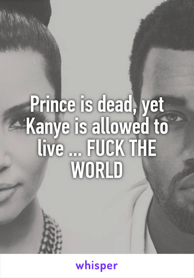 Prince is dead, yet Kanye is allowed to live ... FUCK THE WORLD