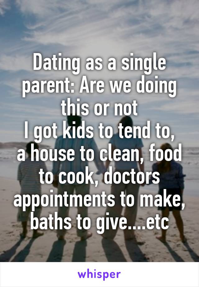 Dating as a single parent: Are we doing this or not
I got kids to tend to, a house to clean, food to cook, doctors appointments to make, baths to give....etc