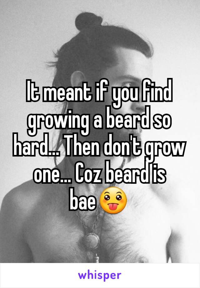 It meant if you find growing a beard so hard... Then don't grow one... Coz beard is bae😛