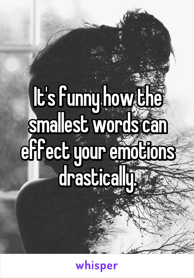 It's funny how the smallest words can effect your emotions drastically.