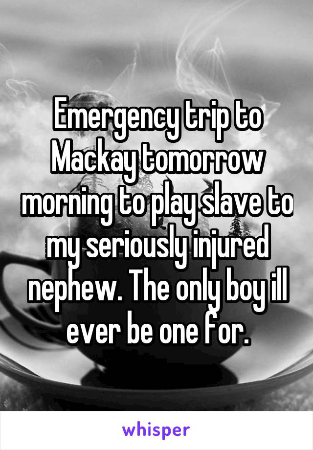 Emergency trip to Mackay tomorrow morning to play slave to my seriously injured nephew. The only boy ill ever be one for.