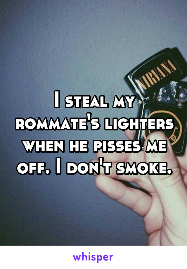 I steal my rommate's lighters when he pisses me off. I don't smoke.