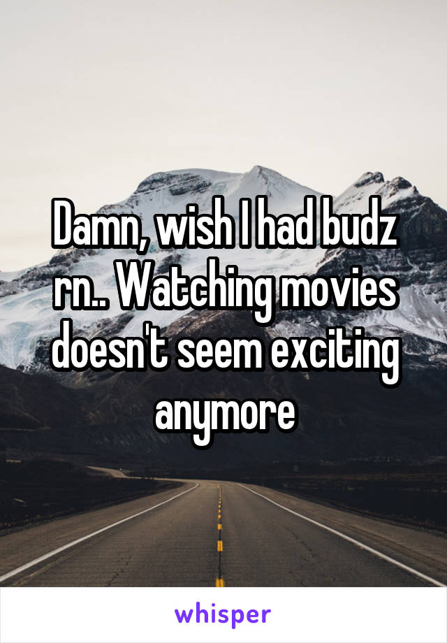 Damn, wish I had budz rn.. Watching movies doesn't seem exciting anymore