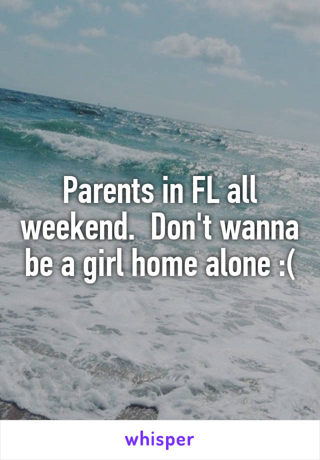 Parents in FL all weekend.  Don't wanna be a girl home alone :(