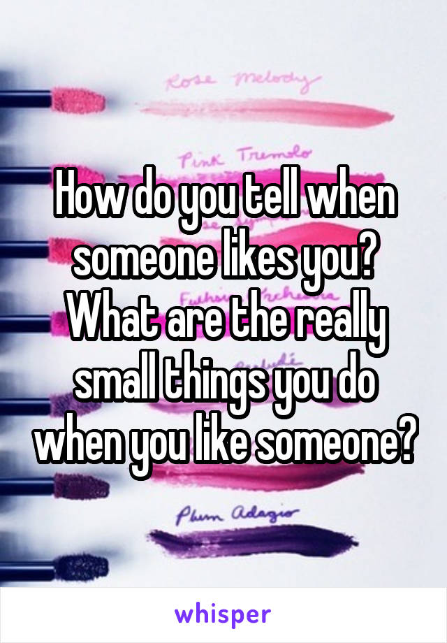 How do you tell when someone likes you?
What are the really small things you do when you like someone?