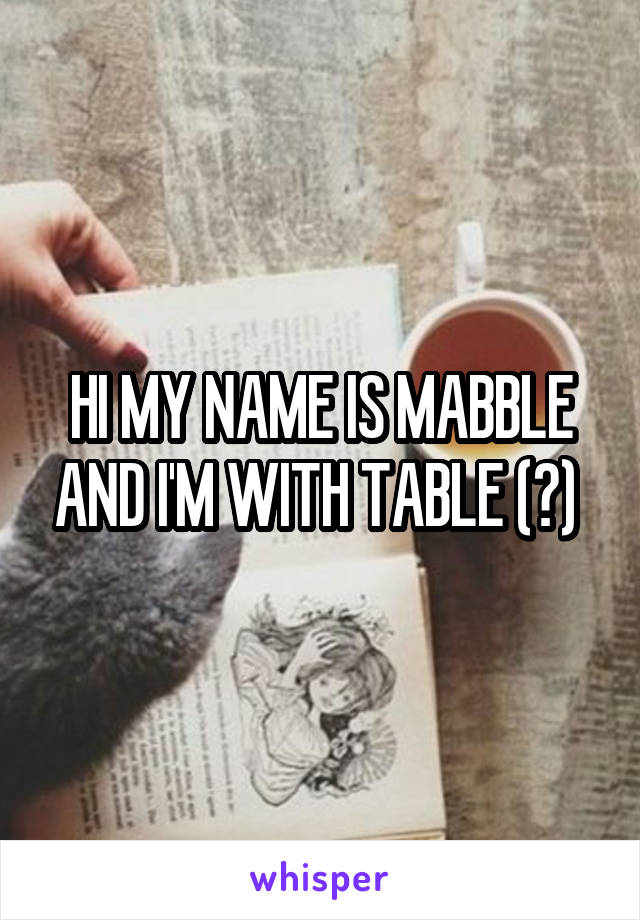 HI MY NAME IS MABBLE AND I'M WITH TABLE (?) 