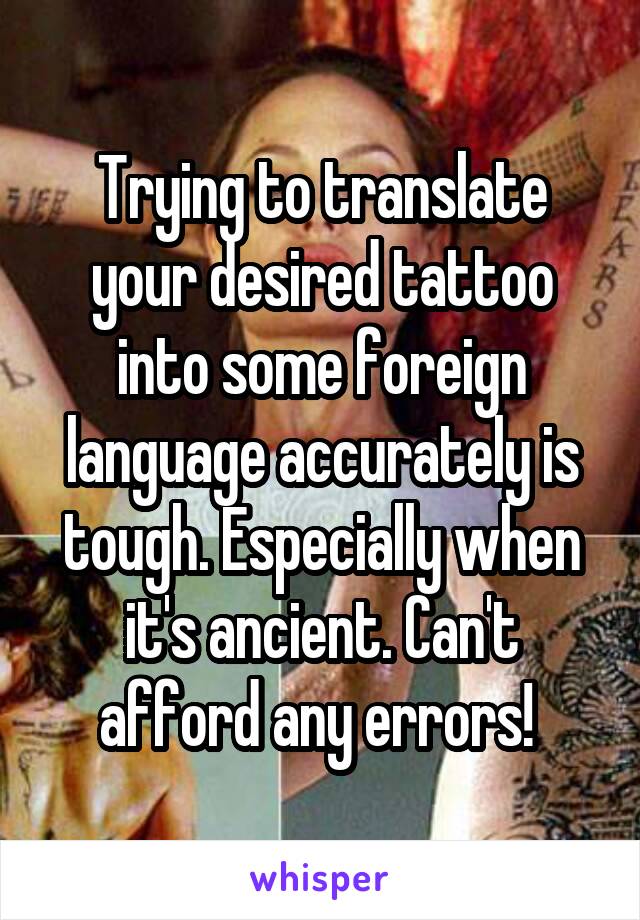 Trying to translate your desired tattoo into some foreign language accurately is tough. Especially when it's ancient. Can't afford any errors! 