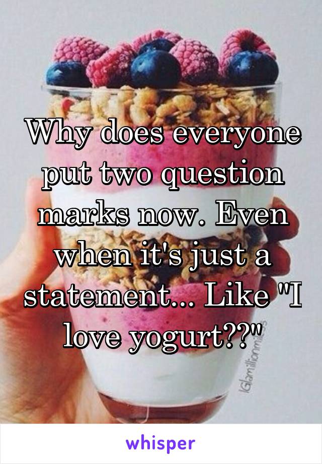 Why does everyone put two question marks now. Even when it's just a statement... Like "I love yogurt??"