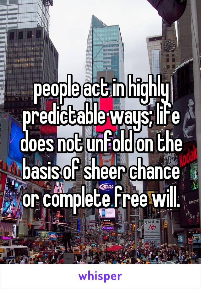 people act in highly predictable ways; life does not unfold on the basis of sheer chance or complete free will.