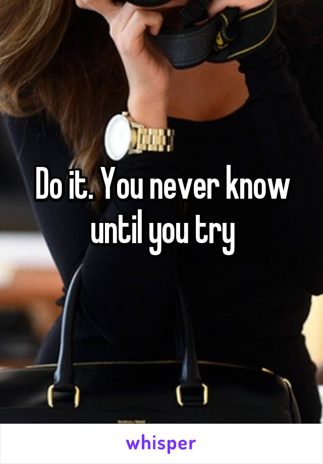 Do it. You never know until you try
