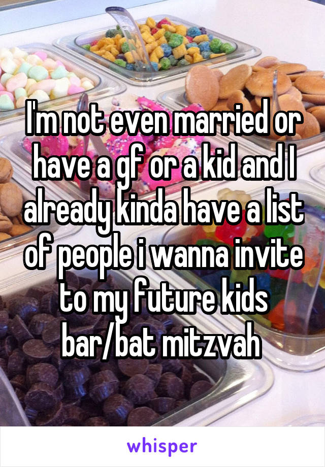 I'm not even married or have a gf or a kid and I already kinda have a list of people i wanna invite to my future kids bar/bat mitzvah 