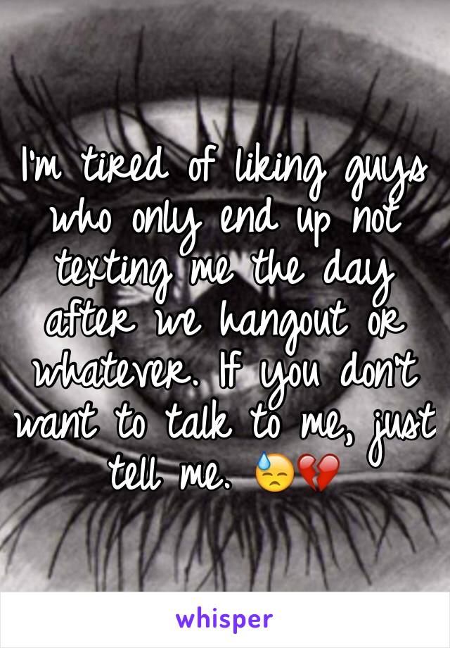 I'm tired of liking guys who only end up not texting me the day after we hangout or whatever. If you don't want to talk to me, just tell me. 😓💔