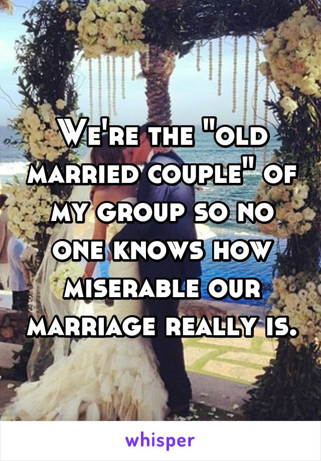 We're the "old married couple" of my group so no one knows how miserable our marriage really is.