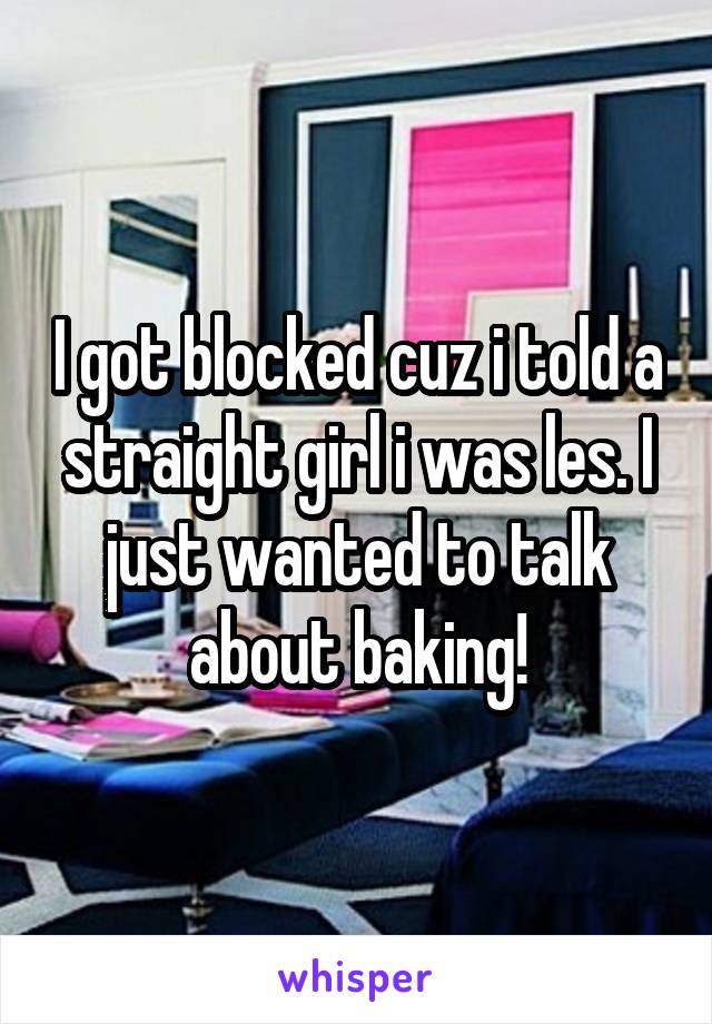 I got blocked cuz i told a straight girl i was les. I just wanted to talk about baking!