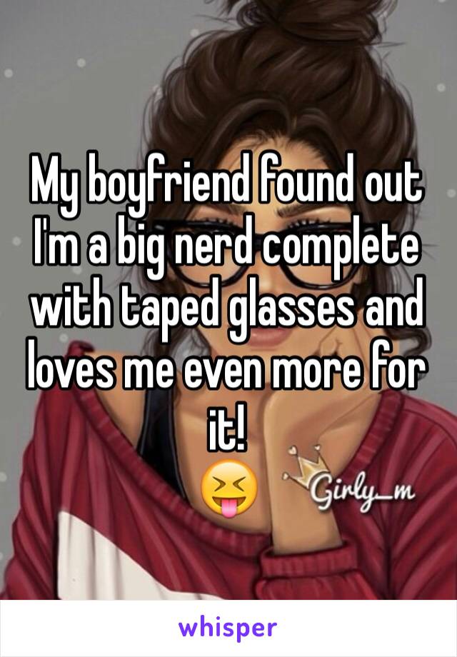 My boyfriend found out I'm a big nerd complete with taped glasses and loves me even more for it! 
😝