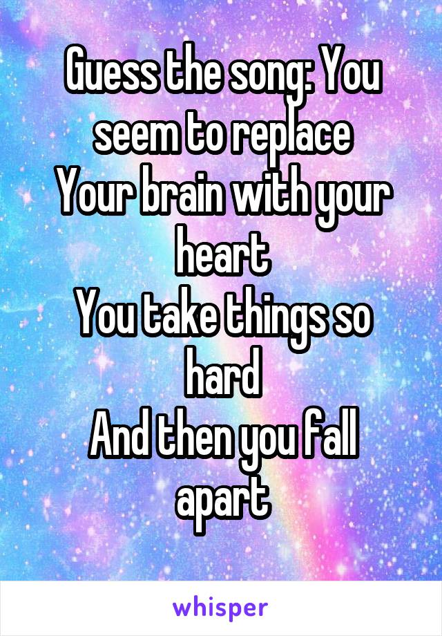 Guess the song: You seem to replace
Your brain with your heart
You take things so hard
And then you fall apart
