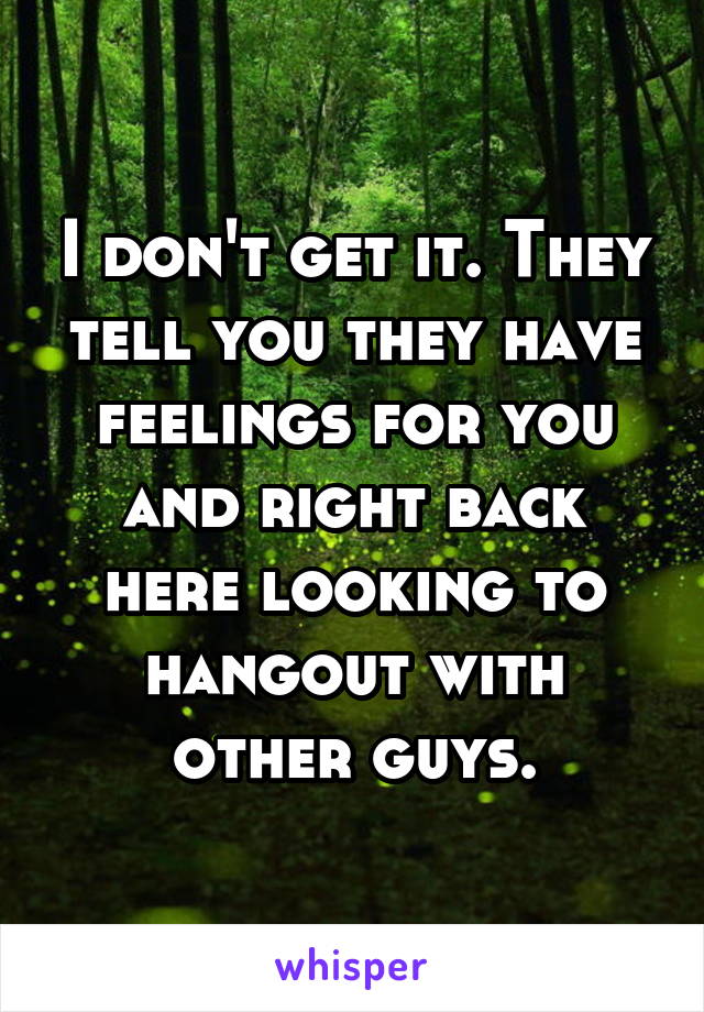 I don't get it. They tell you they have feelings for you and right back here looking to hangout with other guys.