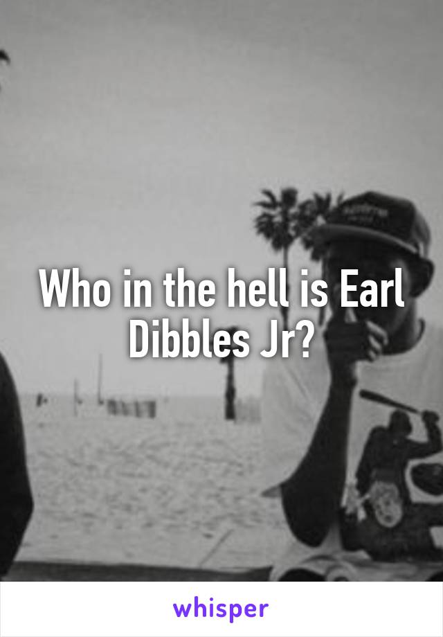 Who in the hell is Earl Dibbles Jr?