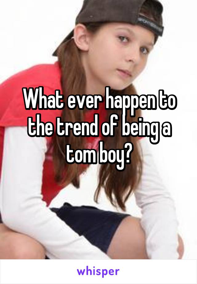 What ever happen to the trend of being a tom boy?
