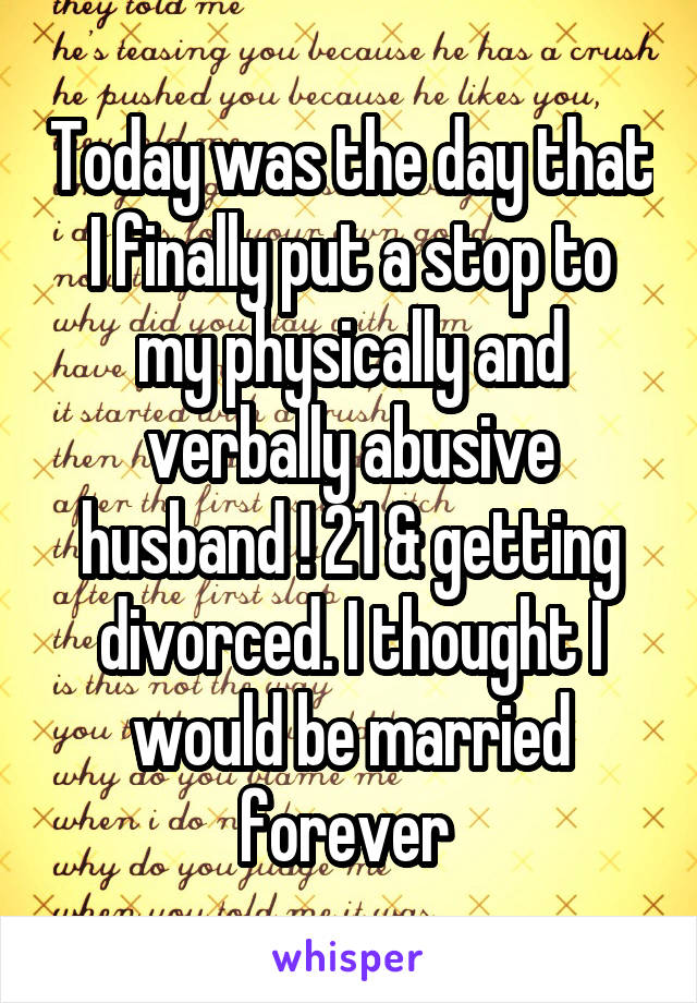 Today was the day that I finally put a stop to my physically and verbally abusive husband ! 21 & getting divorced. I thought I would be married forever 