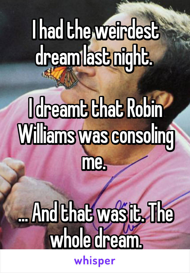 I had the weirdest dream last night. 

I dreamt that Robin Williams was consoling me. 

... And that was it. The whole dream.