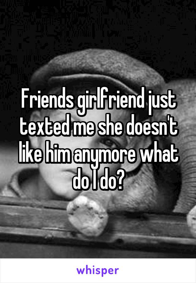 Friends girlfriend just texted me she doesn't like him anymore what do I do?