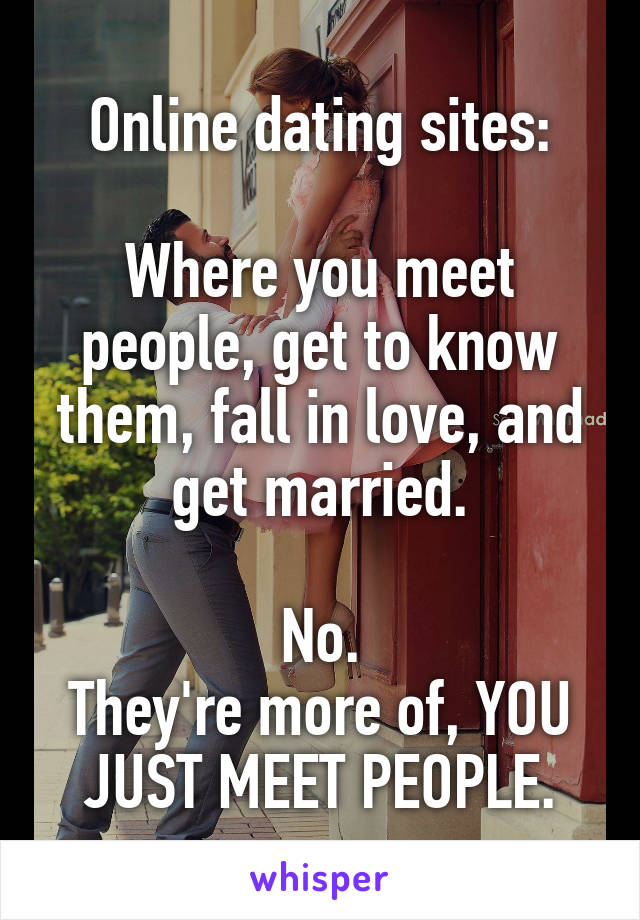 Online dating sites:

Where you meet people, get to know them, fall in love, and get married.

No.
They're more of, YOU JUST MEET PEOPLE.