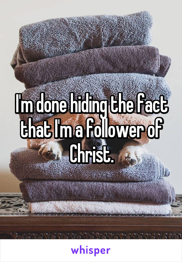 I'm done hiding the fact that I'm a follower of Christ.