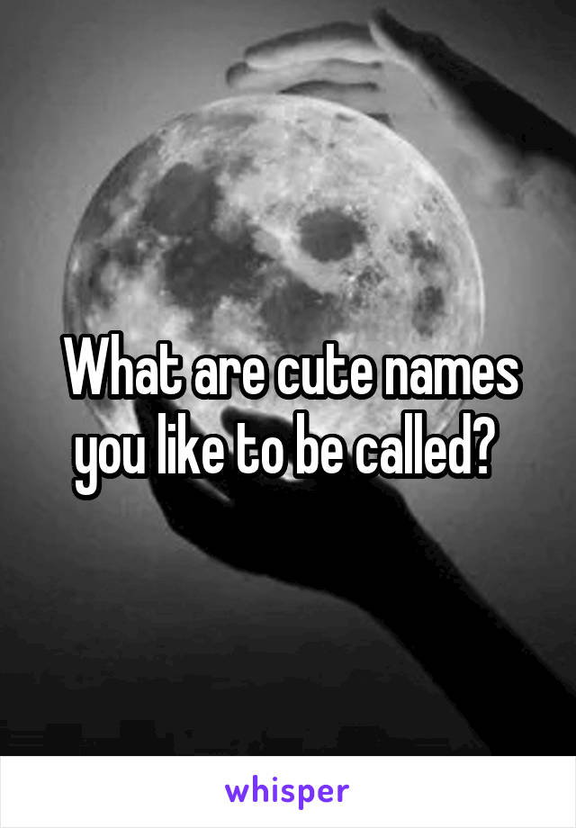 What are cute names you like to be called? 