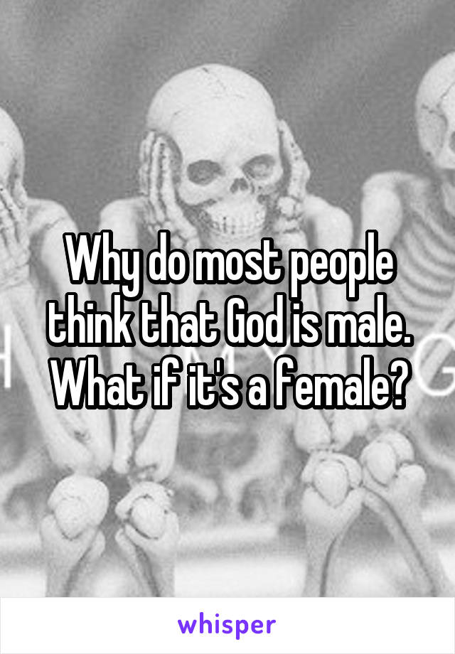 Why do most people think that God is male. What if it's a female?