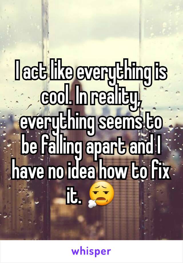 I act like everything is cool. In reality, everything seems to be falling apart and I have no idea how to fix it. 😧