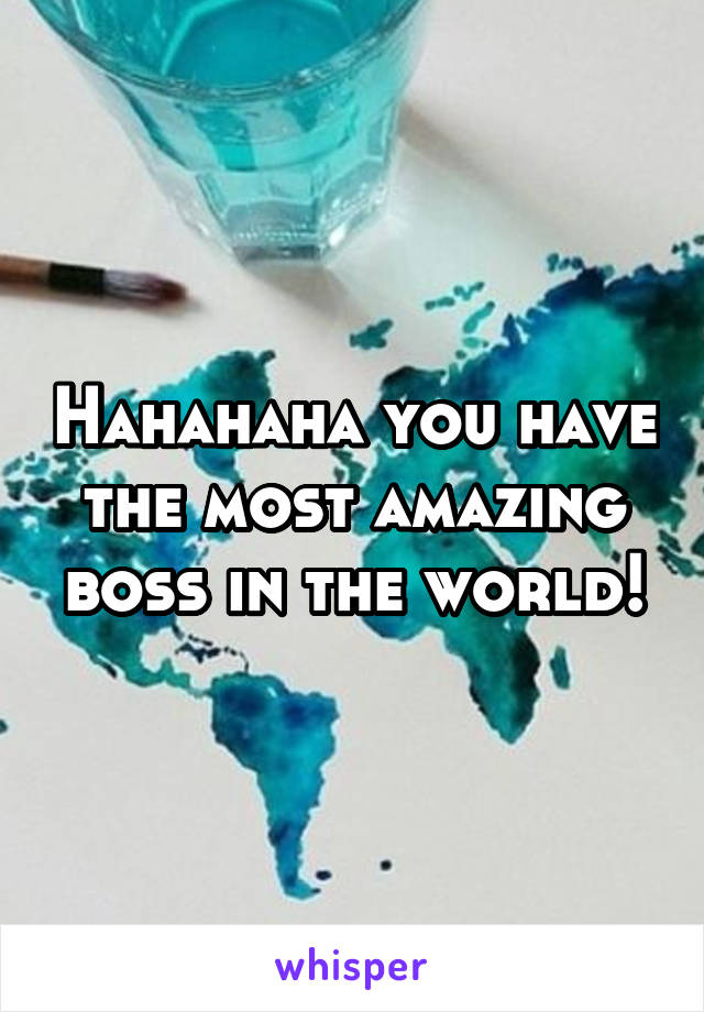 Hahahaha you have the most amazing boss in the world!