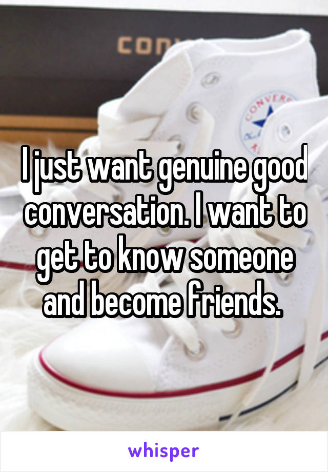 I just want genuine good conversation. I want to get to know someone and become friends. 