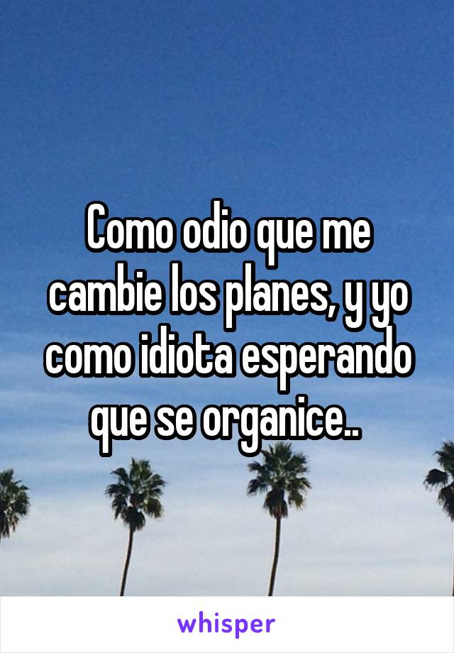 Como odio que me cambie los planes, y yo como idiota esperando que se organice.. 