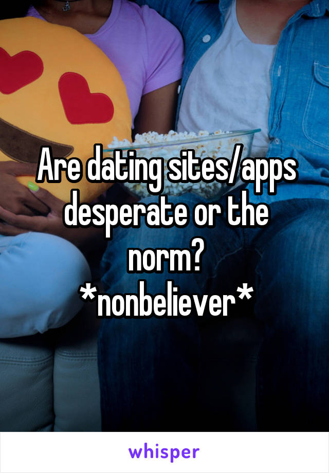 Are dating sites/apps desperate or the norm?
*nonbeliever*