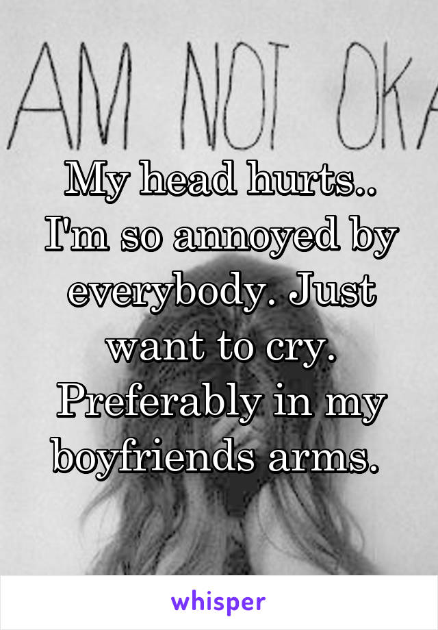 My head hurts.. I'm so annoyed by everybody. Just want to cry. Preferably in my boyfriends arms. 