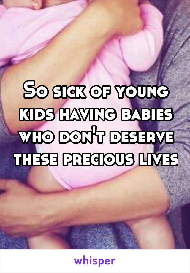 So sick of young kids having babies who don't deserve these precious lives 