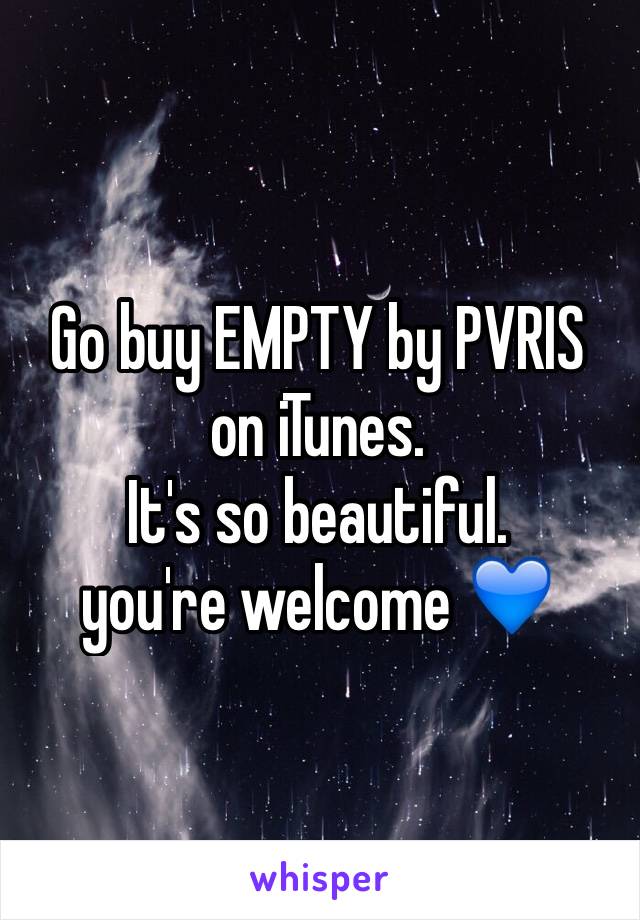 Go buy EMPTY by PVRIS on iTunes.
It's so beautiful.
you're welcome 💙