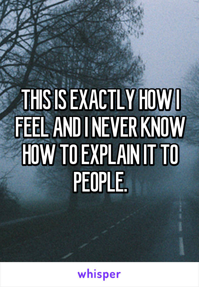 THIS IS EXACTLY HOW I FEEL AND I NEVER KNOW HOW TO EXPLAIN IT TO PEOPLE.