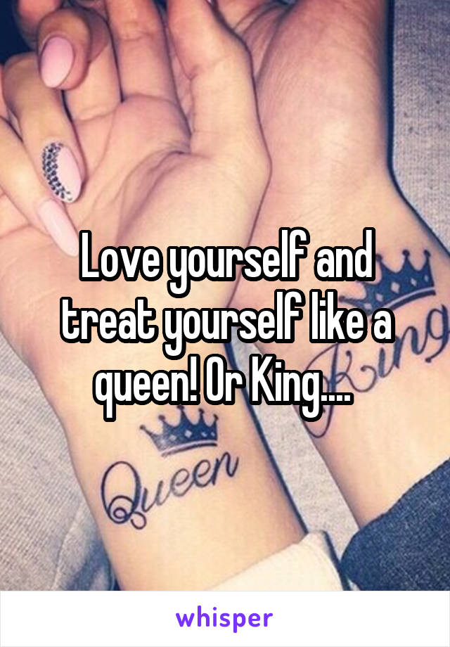 Love yourself and treat yourself like a queen! Or King.... 